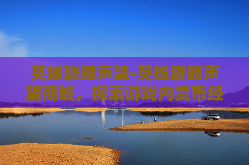 英雄联盟声望-英雄联盟声望商城，探索游戏内货币经济的新境界