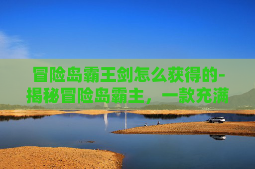 冒险岛霸王剑怎么获得的-揭秘冒险岛霸主，一款充满挑战与机遇的在线游戏
