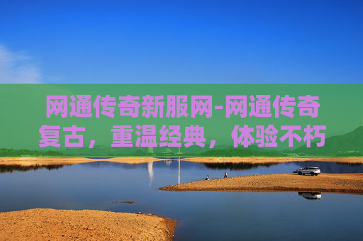 网通传奇新服网-网通传奇复古，重温经典，体验不朽的热血岁月