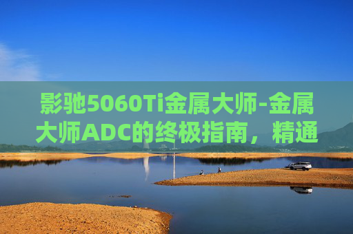 影驰5060Ti金属大师-金属大师ADC的终极指南，精通游戏技巧与策略