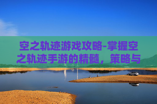 空之轨迹游戏攻略-掌握空之轨迹手游的精髓，策略与技巧全解析