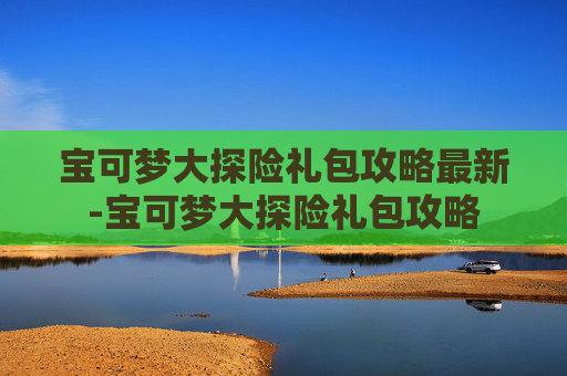 宝可梦大探险礼包攻略最新-宝可梦大探险礼包攻略