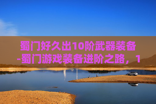 蜀门好久出10阶武器装备-蜀门游戏装备进阶之路，10阶武器的探索与挑战