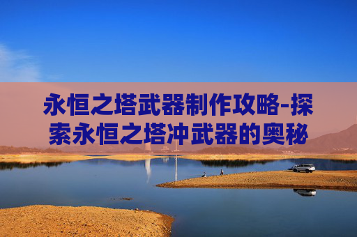 永恒之塔武器制作攻略-探索永恒之塔冲武器的奥秘