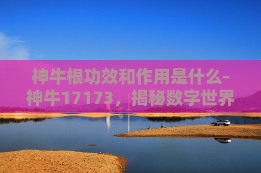 神牛根功效和作用是什么-神牛17173，揭秘数字世界的奇迹