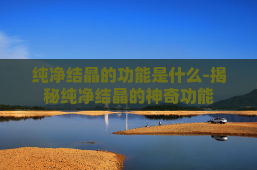 纯净结晶的功能是什么-揭秘纯净结晶的神奇功能