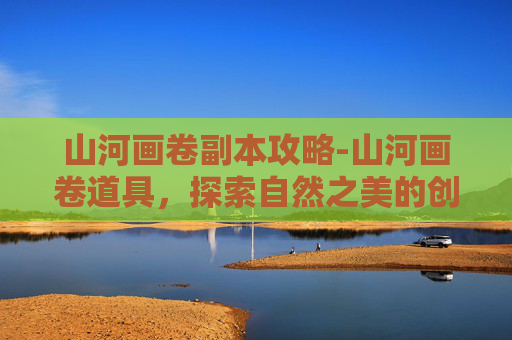 山河画卷副本攻略-山河画卷道具，探索自然之美的创意表达