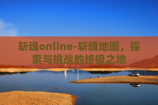斩魂online-斩魂地图，探索与挑战的终极之地