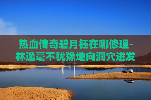 热血传奇碧月钰在哪修理-林逸毫不犹豫地向洞穴进发。他小心翼翼地穿过一片密林，来到了洞穴前。只见洞口被藤蔓和荆棘覆盖，显得有些隐蔽。林逸深吸一口气，鼓起勇气，一步步走进了洞穴