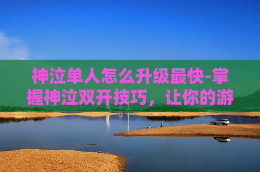 神泣单人怎么升级最快-掌握神泣双开技巧，让你的游戏生涯更上一层楼