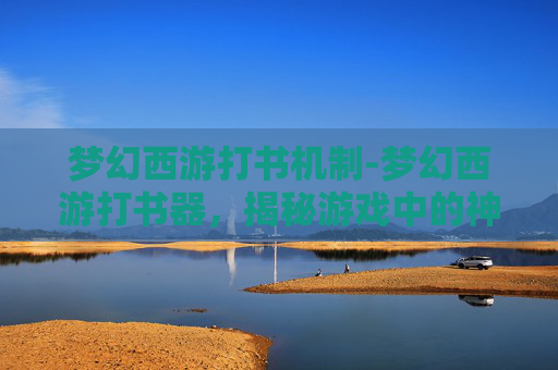 梦幻西游打书机制-梦幻西游打书器，揭秘游戏中的神秘道具