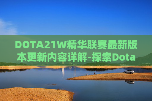 DOTA21W精华联赛最新版本更新内容详解-探索Dota2精华的奥秘，提升游戏体验与策略深度