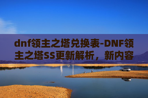 dnf领主之塔兑换表-DNF领主之塔SS更新解析，新内容、新挑战与玩家反馈