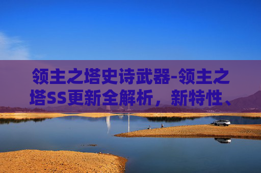领主之塔史诗武器-领主之塔SS更新全解析，新特性、优化与玩家体验
