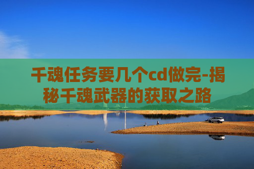 千魂任务要几个cd做完-揭秘千魂武器的获取之路