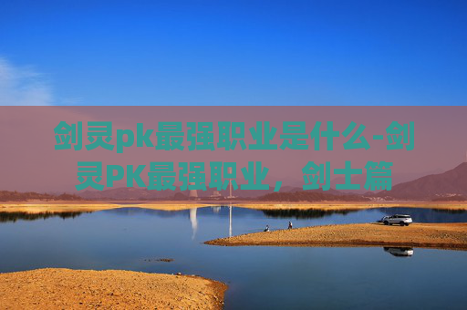 剑灵pk最强职业是什么-剑灵PK最强职业，剑士篇
