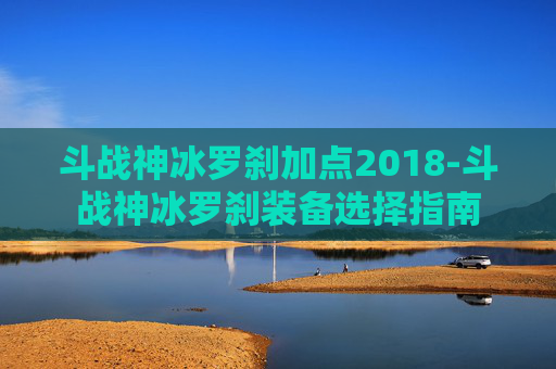 斗战神冰罗刹加点2018-斗战神冰罗刹装备选择指南