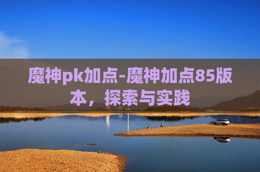 魔神pk加点-魔神加点85版本，探索与实践