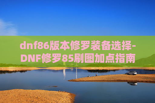 dnf86版本修罗装备选择-DNF修罗85刷图加点指南
