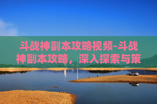 斗战神副本攻略视频-斗战神副本攻略,深入探索与策略运用 斗战神副本攻略视频-斗战神副本攻略,深入探索与策略运用