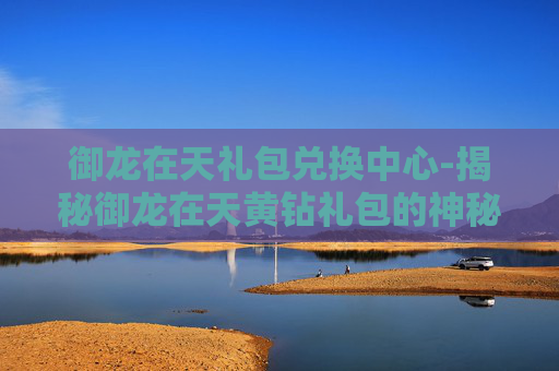 御龙在天礼包兑换中心-揭秘御龙在天黄钻礼包的神秘力量