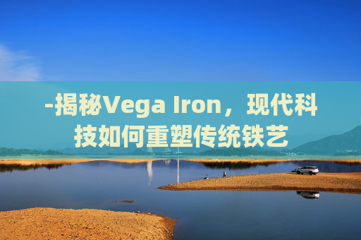 -揭秘Vega Iron，现代科技如何重塑传统铁艺
