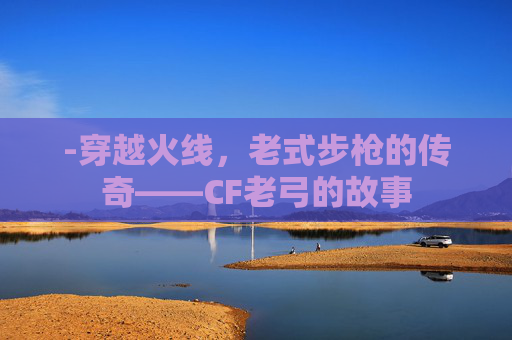 -穿越火线，老式步枪的传奇——CF老弓的故事
