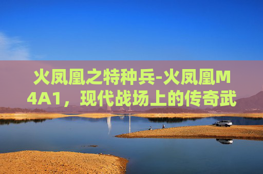 火凤凰之特种兵-火凤凰M4A1，现代战场上的传奇武器