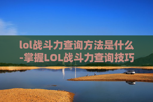lol战斗力查询方法是什么-掌握LOL战斗力查询技巧，提升你的游戏实力