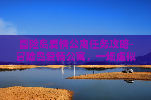 冒险岛爱情公寓任务攻略-冒险岛爱情公寓，一场虚拟世界的浪漫奇遇