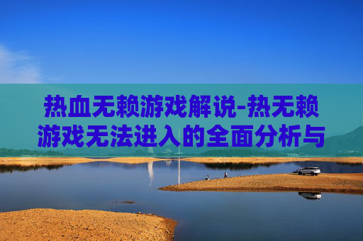 热血无赖游戏解说-热无赖游戏无法进入的全面分析与解决策略