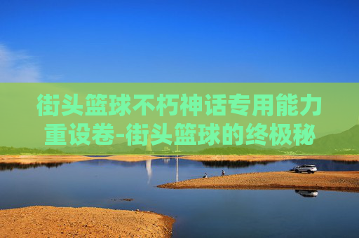 街头篮球不朽神话专用能力重设卷-街头篮球的终极秘籍，如何打造你的专属buff
