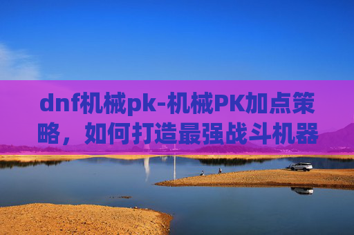 dnf机械pk-机械PK加点策略，如何打造最强战斗机器？
