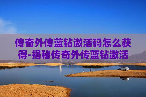 传奇外传蓝钻激活码怎么获得-揭秘传奇外传蓝钻激活码的获取与使用
