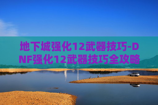 地下城强化12武器技巧-DNF强化12武器技巧全攻略