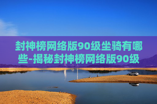 封神榜网络版90级坐骑有哪些-揭秘封神榜网络版90级坐骑的神秘面纱