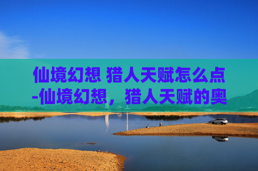 仙境幻想 猎人天赋怎么点-仙境幻想，猎人天赋的奥秘