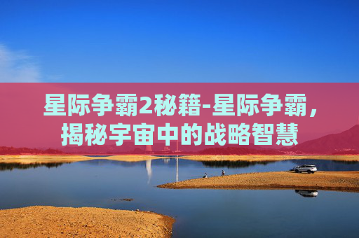 星际争霸2秘籍-星际争霸，揭秘宇宙中的战略智慧
