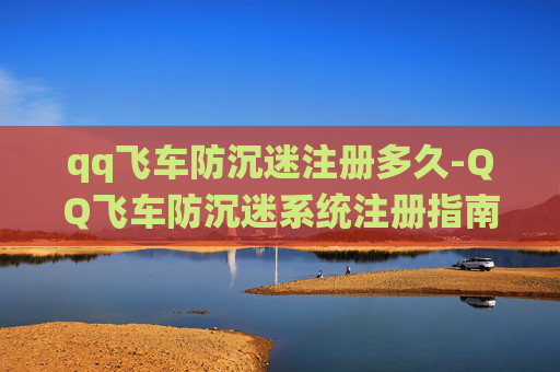 qq飞车防沉迷注册多久-QQ飞车防沉迷系统注册指南