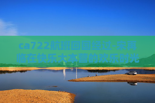 ca722航班回国经过-宋再临在快乐大本营的欢乐时光