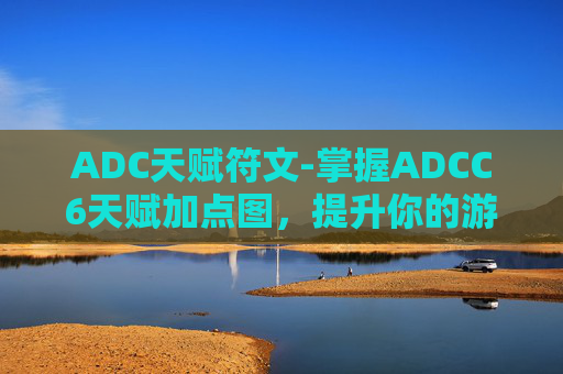 ADC天赋符文-掌握ADCC6天赋加点图，提升你的游戏表现