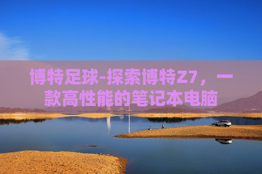 博特足球-探索博特Z7，一款高性能的笔记本电脑