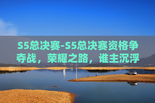 S5总决赛-S5总决赛资格争夺战，荣耀之路，谁主沉浮？
