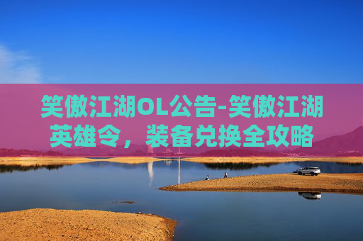笑傲江湖OL公告-笑傲江湖英雄令，装备兑换全攻略