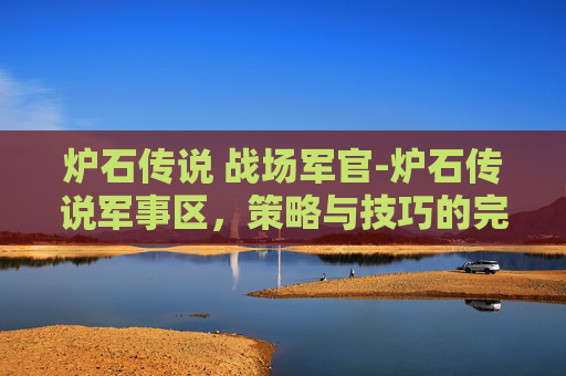 炉石传说 战场军官-炉石传说军事区，策略与技巧的完美结合