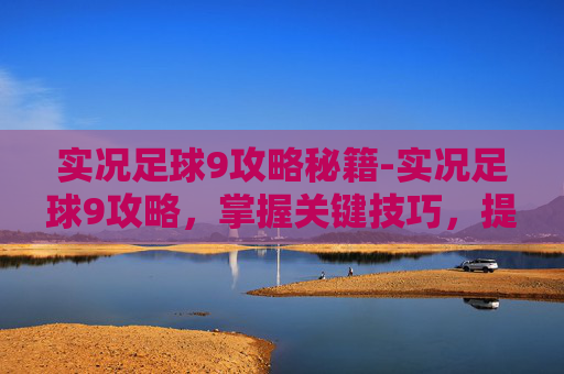 实况足球9攻略秘籍-实况足球9攻略，掌握关键技巧，提升比赛表现