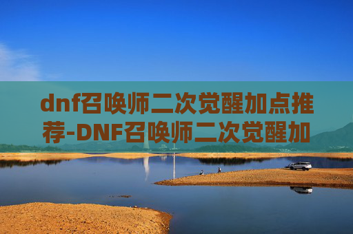 dnf召唤师二次觉醒加点推荐-DNF召唤师二次觉醒加点指南，如何最大化你的战斗力