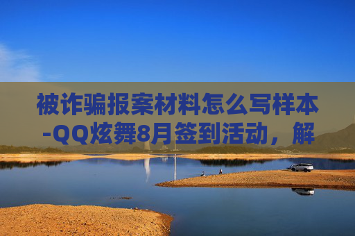 被诈骗报案材料怎么写样本-QQ炫舞8月签到活动，解锁新技能，赢取丰厚奖励！