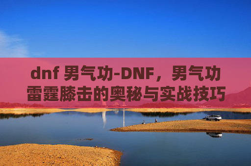dnf 男气功-DNF，男气功雷霆膝击的奥秘与实战技巧