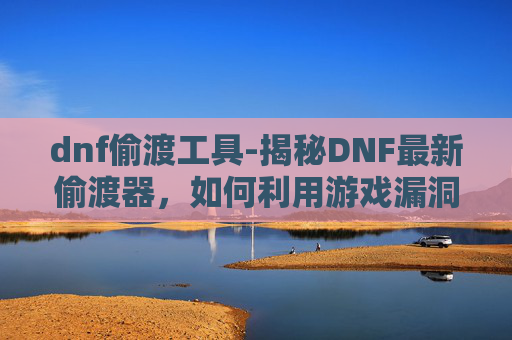 dnf偷渡工具-揭秘DNF最新偷渡器，如何利用游戏漏洞实现快速升级